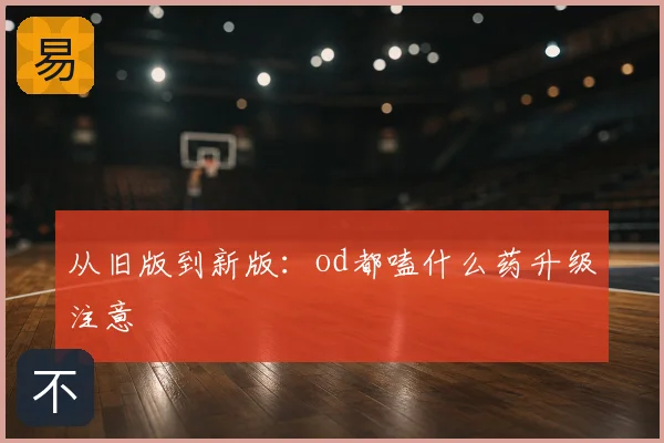 从旧版到新版：od都嗑什么药升级注意