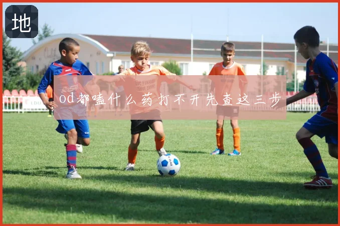 od都嗑什么药打不开先查这三步